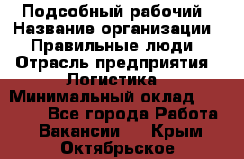 Подсобный рабочий › Название организации ­ Правильные люди › Отрасль предприятия ­ Логистика › Минимальный оклад ­ 30 000 - Все города Работа » Вакансии   . Крым,Октябрьское